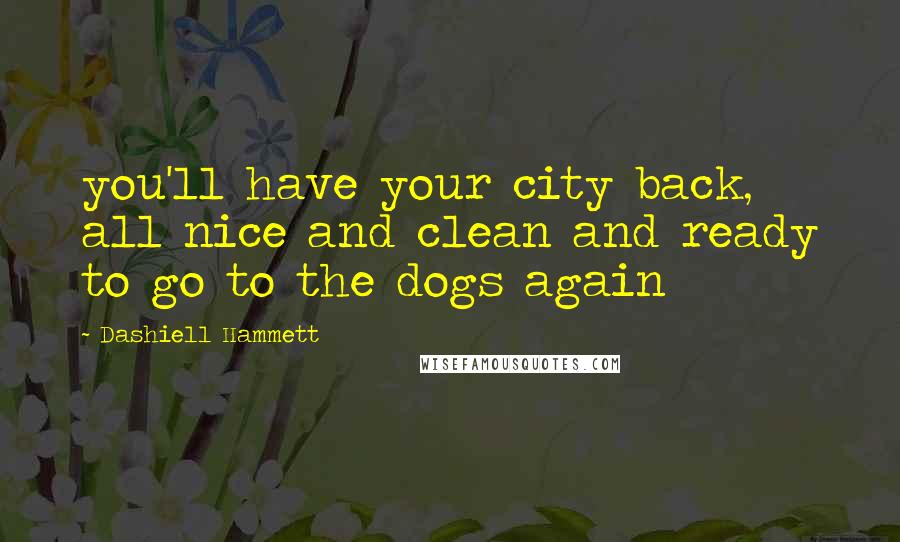 Dashiell Hammett Quotes: you'll have your city back, all nice and clean and ready to go to the dogs again