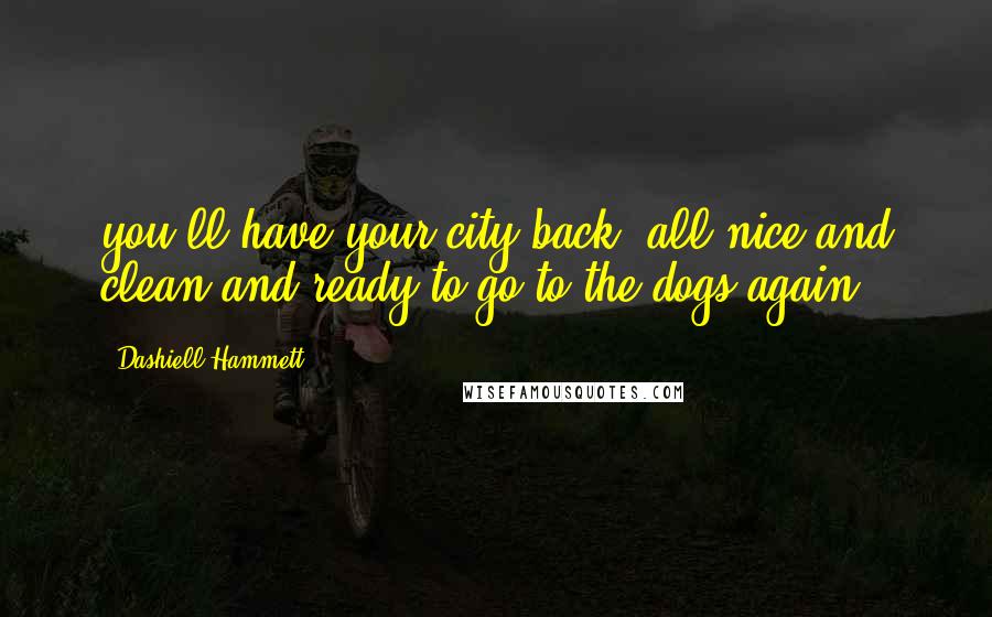 Dashiell Hammett Quotes: you'll have your city back, all nice and clean and ready to go to the dogs again
