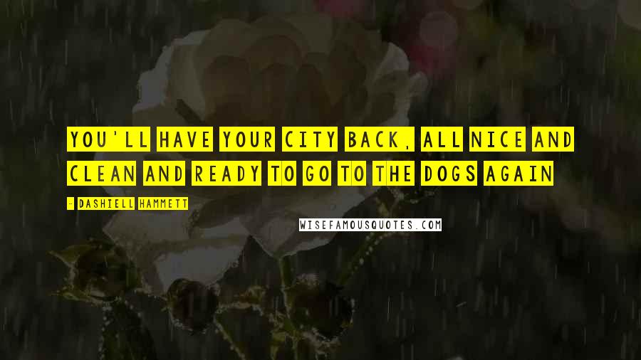 Dashiell Hammett Quotes: you'll have your city back, all nice and clean and ready to go to the dogs again