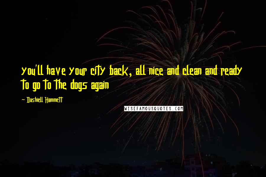 Dashiell Hammett Quotes: you'll have your city back, all nice and clean and ready to go to the dogs again