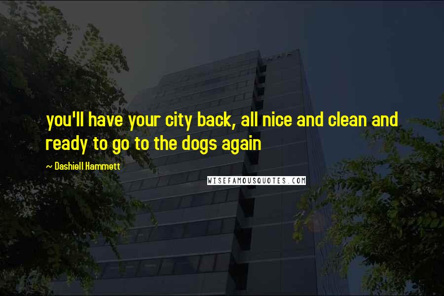 Dashiell Hammett Quotes: you'll have your city back, all nice and clean and ready to go to the dogs again