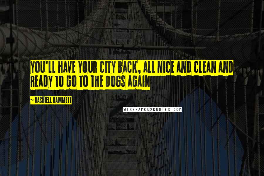 Dashiell Hammett Quotes: you'll have your city back, all nice and clean and ready to go to the dogs again