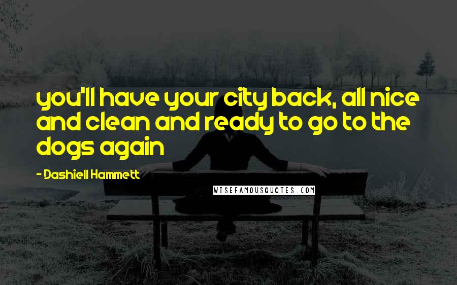 Dashiell Hammett Quotes: you'll have your city back, all nice and clean and ready to go to the dogs again