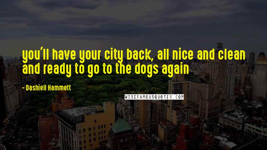 Dashiell Hammett Quotes: you'll have your city back, all nice and clean and ready to go to the dogs again
