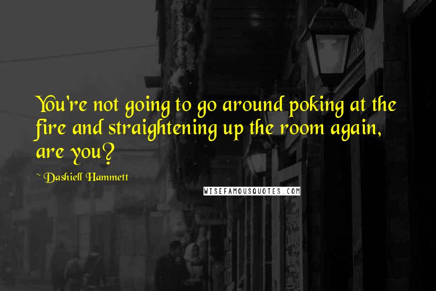 Dashiell Hammett Quotes: You're not going to go around poking at the fire and straightening up the room again, are you?