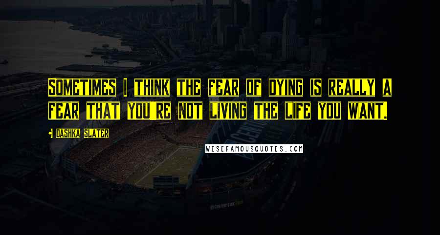 Dashka Slater Quotes: Sometimes I think the fear of dying is really a fear that you're not living the life you want.