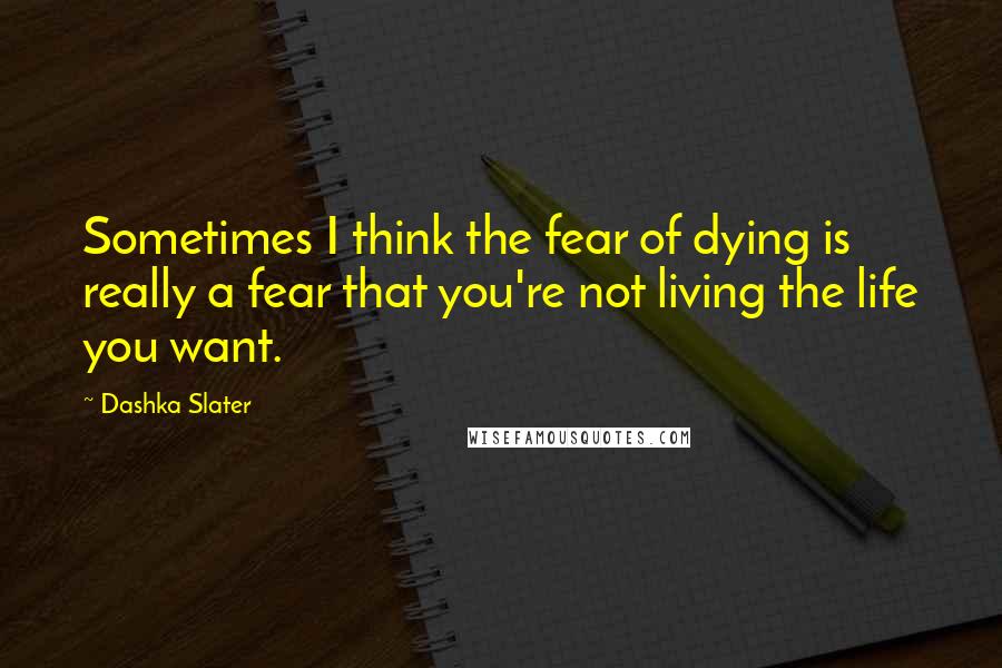 Dashka Slater Quotes: Sometimes I think the fear of dying is really a fear that you're not living the life you want.