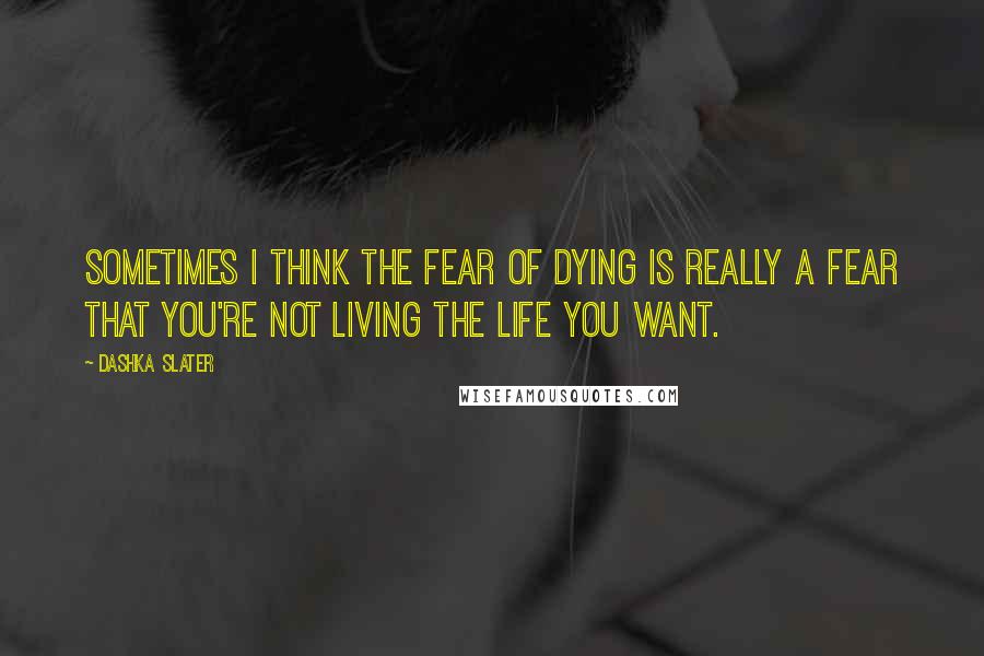 Dashka Slater Quotes: Sometimes I think the fear of dying is really a fear that you're not living the life you want.