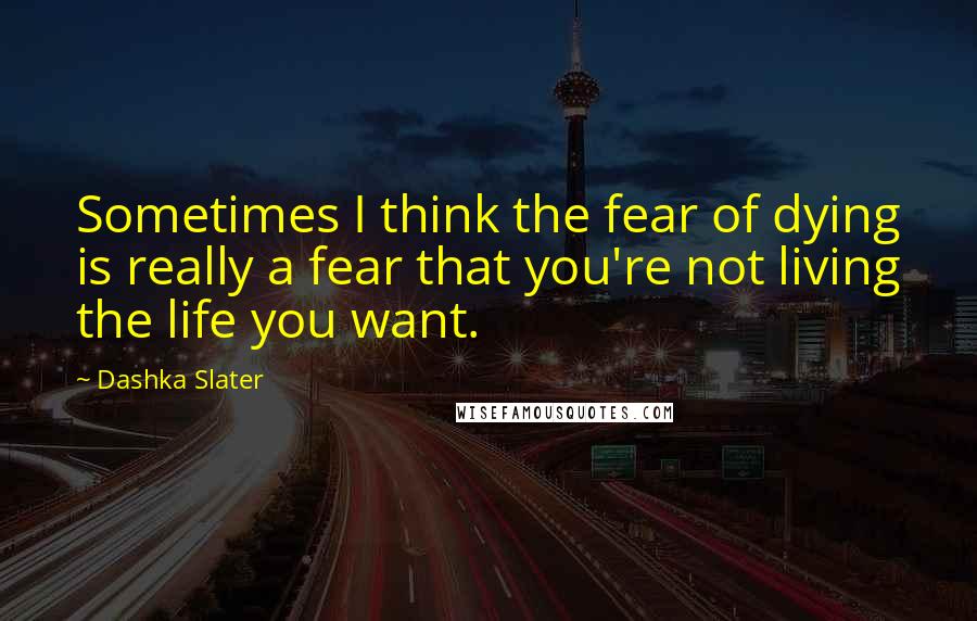 Dashka Slater Quotes: Sometimes I think the fear of dying is really a fear that you're not living the life you want.