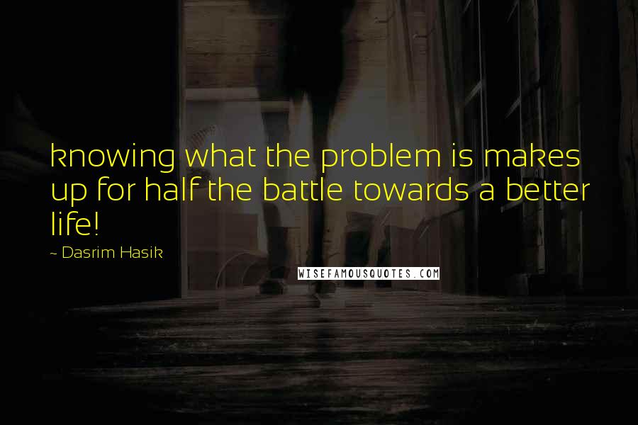 Dasrim Hasik Quotes: knowing what the problem is makes up for half the battle towards a better life!