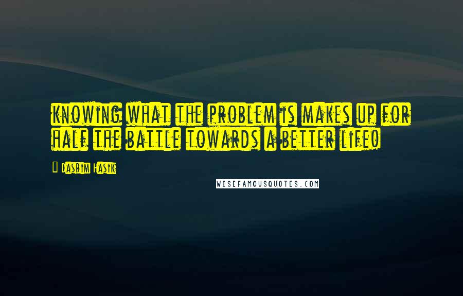 Dasrim Hasik Quotes: knowing what the problem is makes up for half the battle towards a better life!