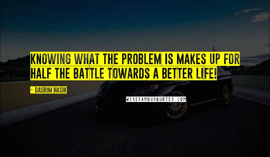 Dasrim Hasik Quotes: knowing what the problem is makes up for half the battle towards a better life!