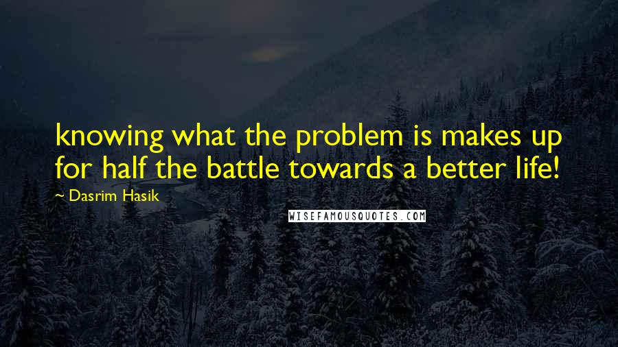 Dasrim Hasik Quotes: knowing what the problem is makes up for half the battle towards a better life!