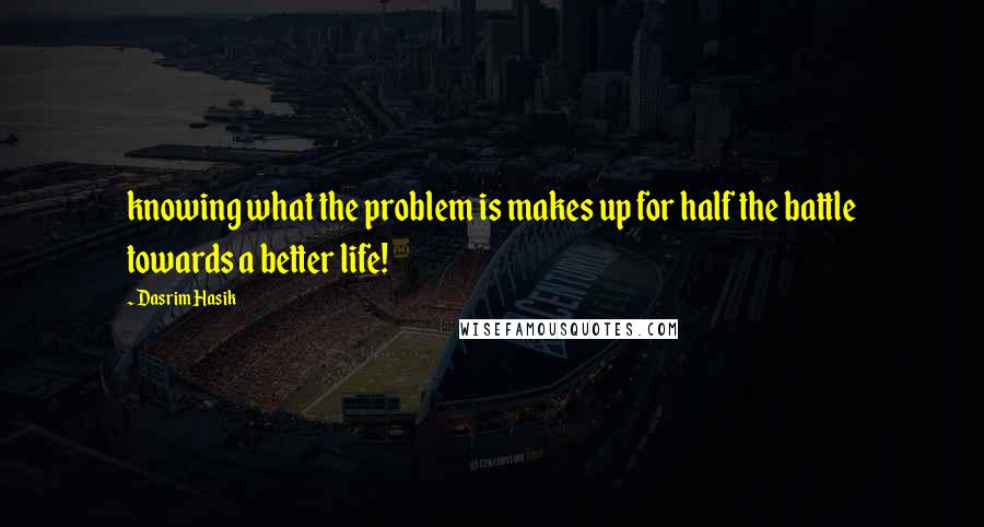 Dasrim Hasik Quotes: knowing what the problem is makes up for half the battle towards a better life!