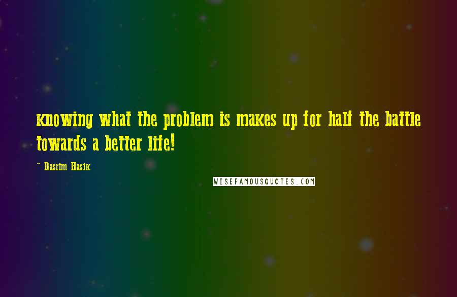 Dasrim Hasik Quotes: knowing what the problem is makes up for half the battle towards a better life!