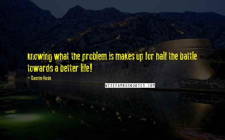 Dasrim Hasik Quotes: knowing what the problem is makes up for half the battle towards a better life!