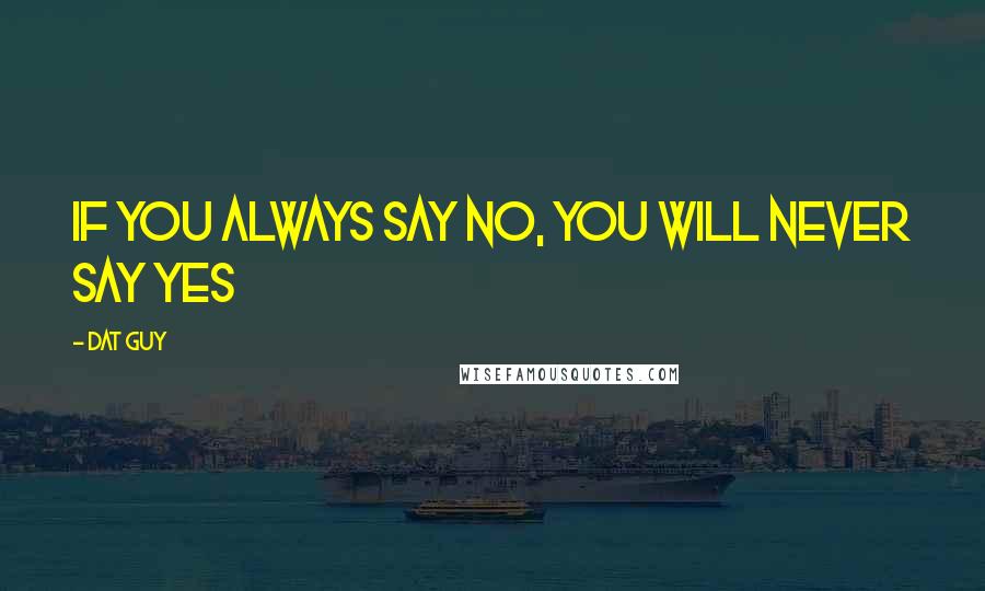 Dat Guy Quotes: If you always say no, you will never say yes