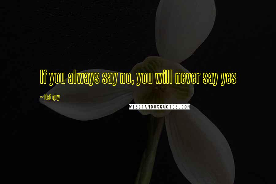 Dat Guy Quotes: If you always say no, you will never say yes