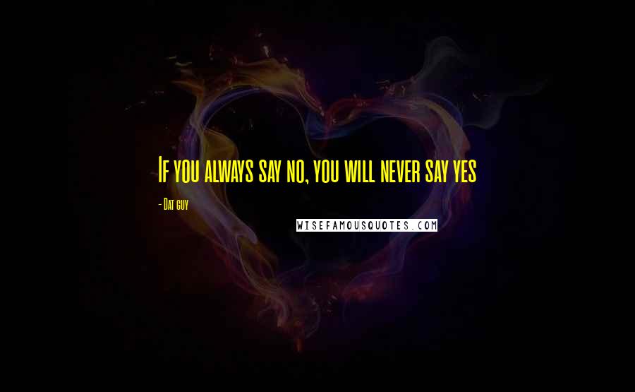Dat Guy Quotes: If you always say no, you will never say yes