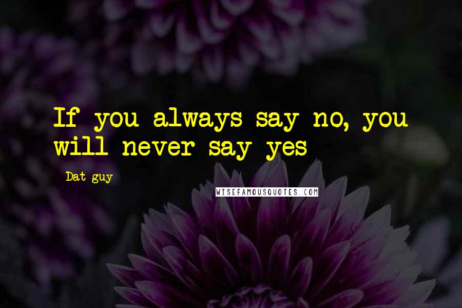 Dat Guy Quotes: If you always say no, you will never say yes