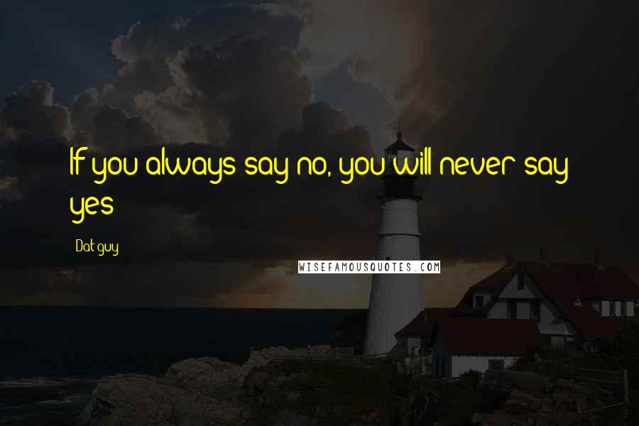 Dat Guy Quotes: If you always say no, you will never say yes