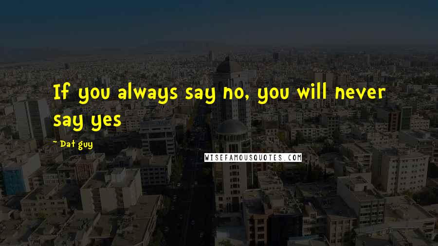 Dat Guy Quotes: If you always say no, you will never say yes