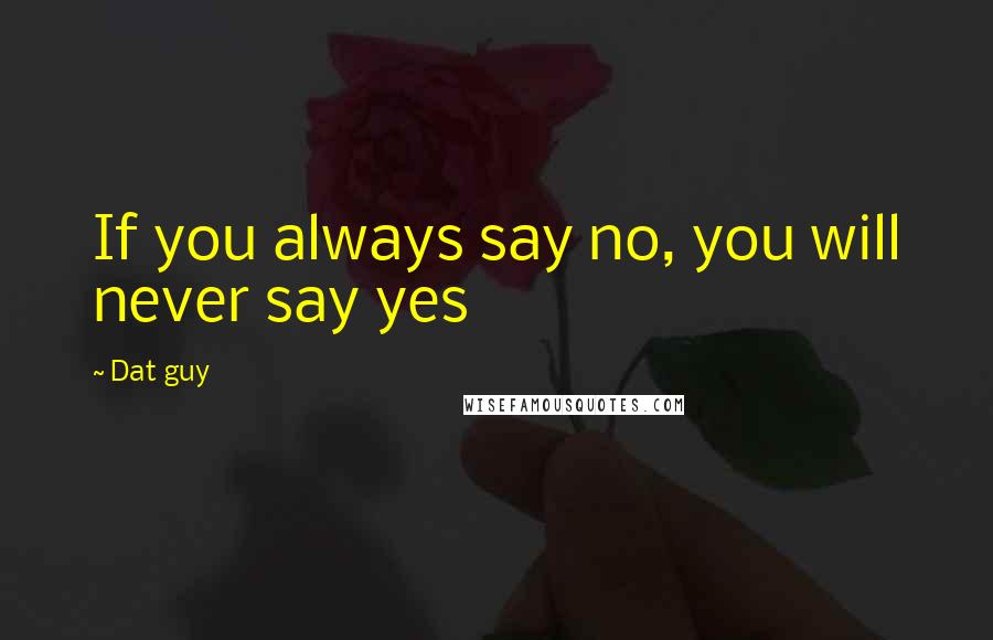 Dat Guy Quotes: If you always say no, you will never say yes