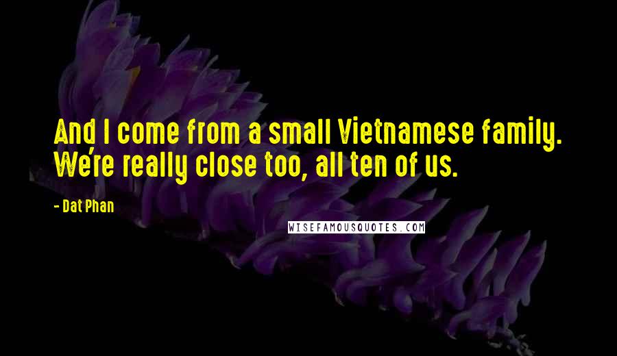 Dat Phan Quotes: And I come from a small Vietnamese family. We're really close too, all ten of us.