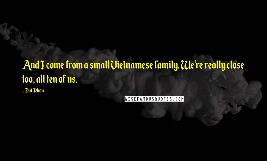 Dat Phan Quotes: And I come from a small Vietnamese family. We're really close too, all ten of us.