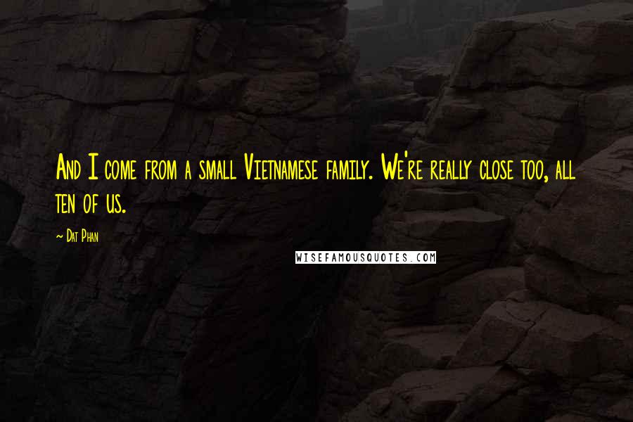 Dat Phan Quotes: And I come from a small Vietnamese family. We're really close too, all ten of us.