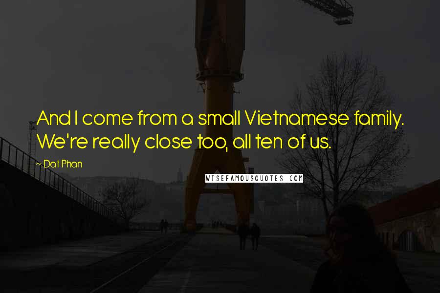 Dat Phan Quotes: And I come from a small Vietnamese family. We're really close too, all ten of us.