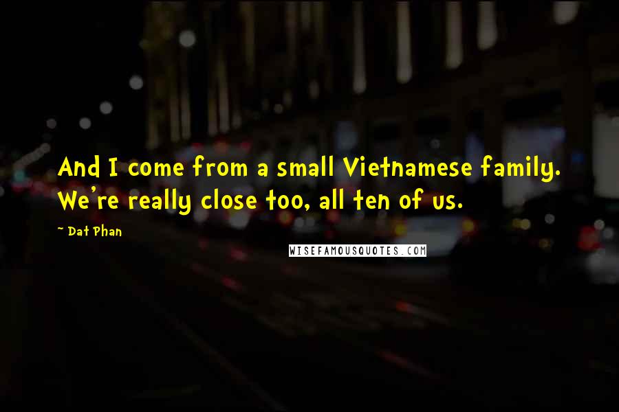 Dat Phan Quotes: And I come from a small Vietnamese family. We're really close too, all ten of us.