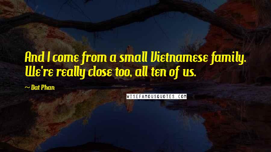 Dat Phan Quotes: And I come from a small Vietnamese family. We're really close too, all ten of us.