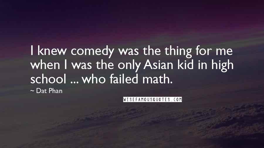 Dat Phan Quotes: I knew comedy was the thing for me when I was the only Asian kid in high school ... who failed math.