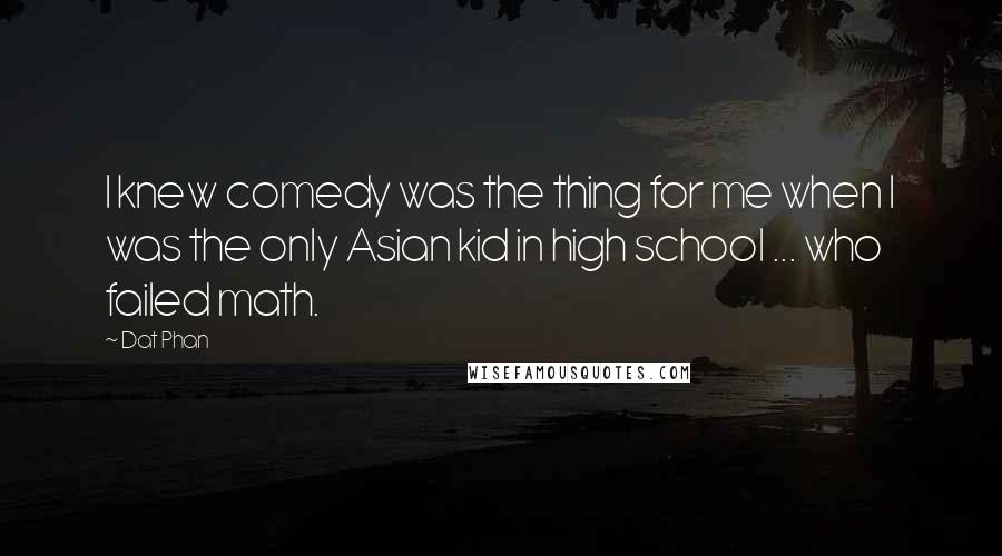 Dat Phan Quotes: I knew comedy was the thing for me when I was the only Asian kid in high school ... who failed math.