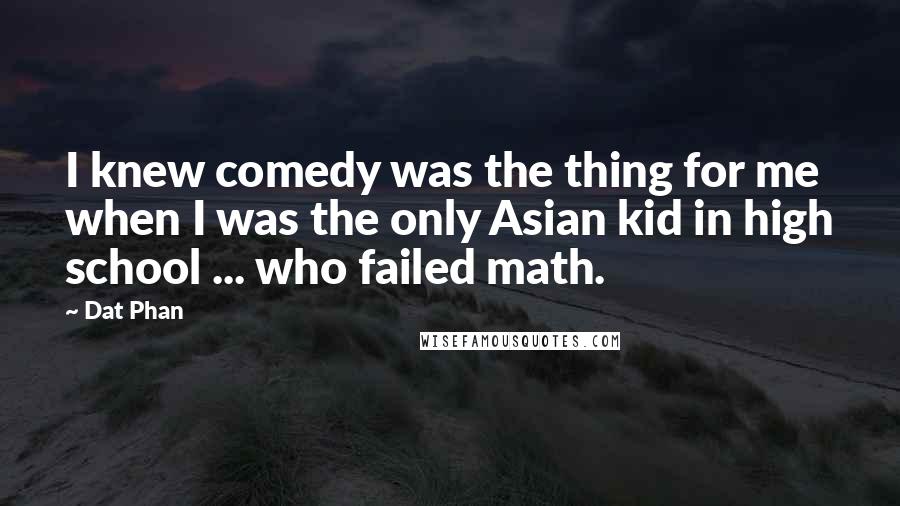 Dat Phan Quotes: I knew comedy was the thing for me when I was the only Asian kid in high school ... who failed math.