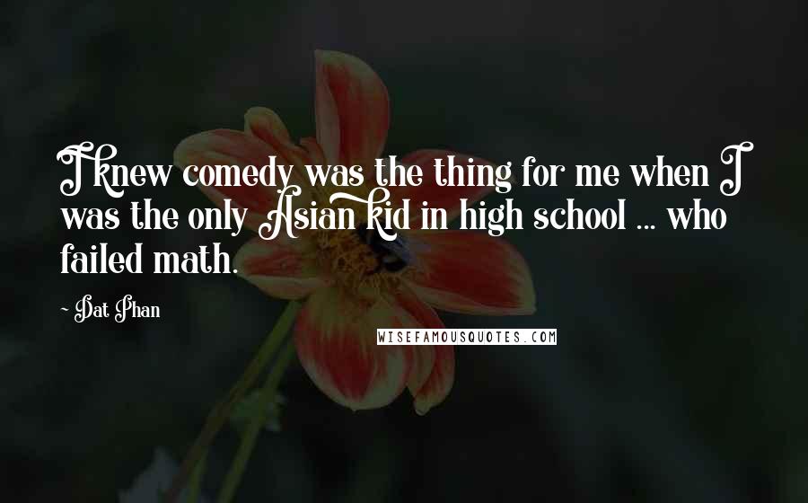 Dat Phan Quotes: I knew comedy was the thing for me when I was the only Asian kid in high school ... who failed math.