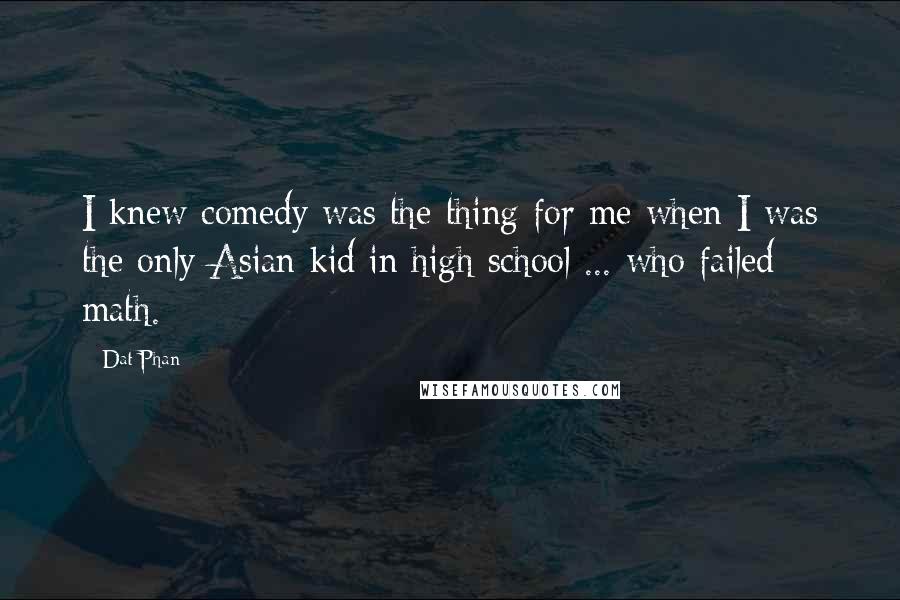 Dat Phan Quotes: I knew comedy was the thing for me when I was the only Asian kid in high school ... who failed math.