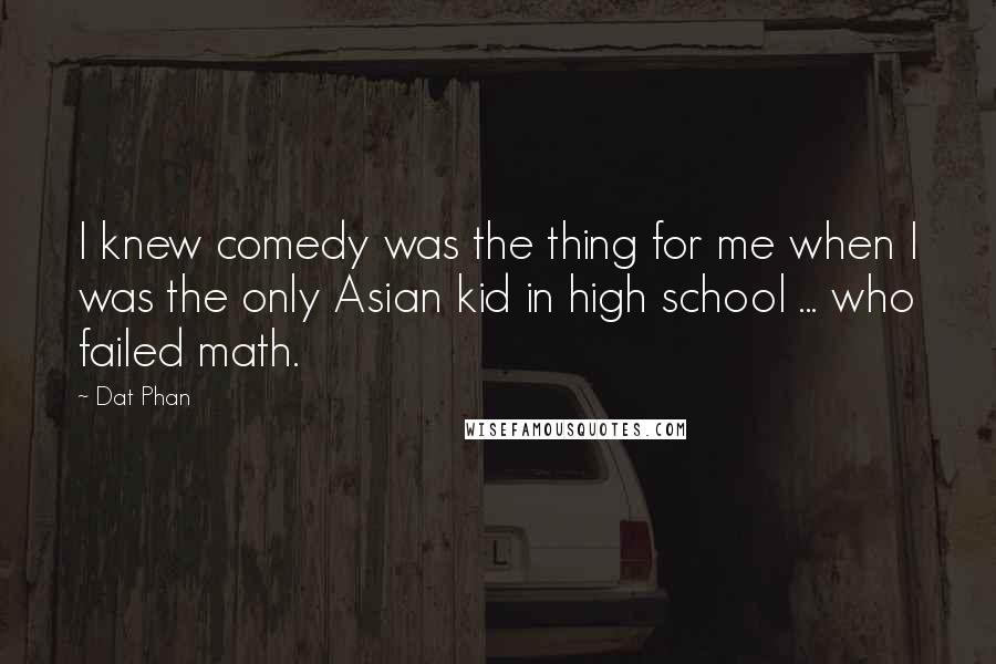 Dat Phan Quotes: I knew comedy was the thing for me when I was the only Asian kid in high school ... who failed math.
