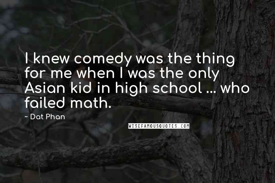 Dat Phan Quotes: I knew comedy was the thing for me when I was the only Asian kid in high school ... who failed math.