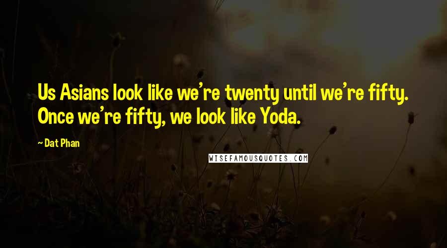 Dat Phan Quotes: Us Asians look like we're twenty until we're fifty. Once we're fifty, we look like Yoda.