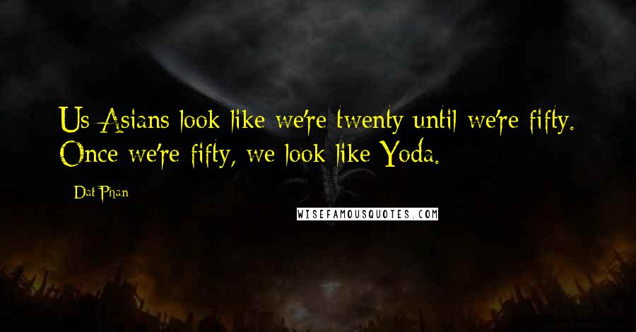Dat Phan Quotes: Us Asians look like we're twenty until we're fifty. Once we're fifty, we look like Yoda.
