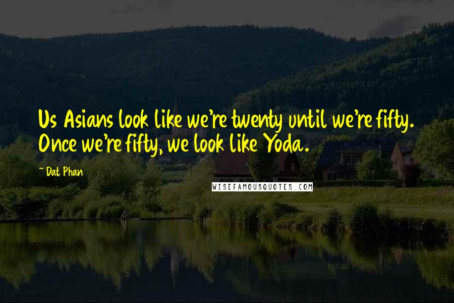 Dat Phan Quotes: Us Asians look like we're twenty until we're fifty. Once we're fifty, we look like Yoda.