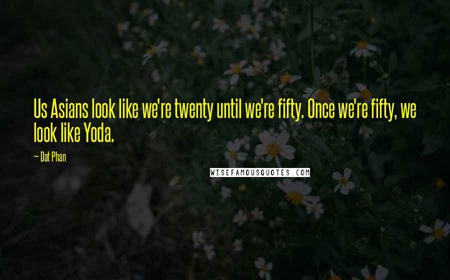 Dat Phan Quotes: Us Asians look like we're twenty until we're fifty. Once we're fifty, we look like Yoda.