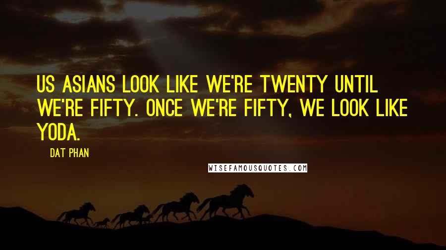 Dat Phan Quotes: Us Asians look like we're twenty until we're fifty. Once we're fifty, we look like Yoda.