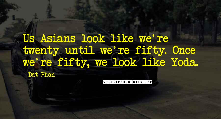 Dat Phan Quotes: Us Asians look like we're twenty until we're fifty. Once we're fifty, we look like Yoda.