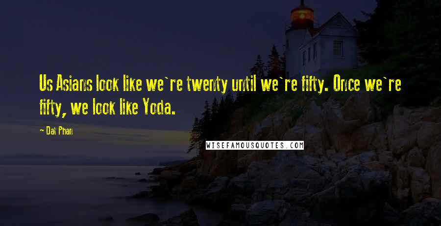 Dat Phan Quotes: Us Asians look like we're twenty until we're fifty. Once we're fifty, we look like Yoda.