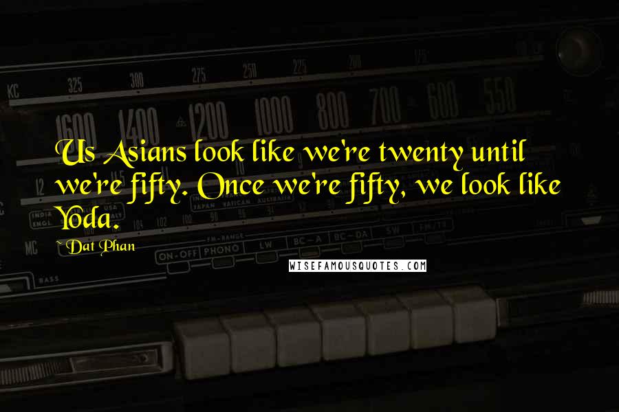 Dat Phan Quotes: Us Asians look like we're twenty until we're fifty. Once we're fifty, we look like Yoda.