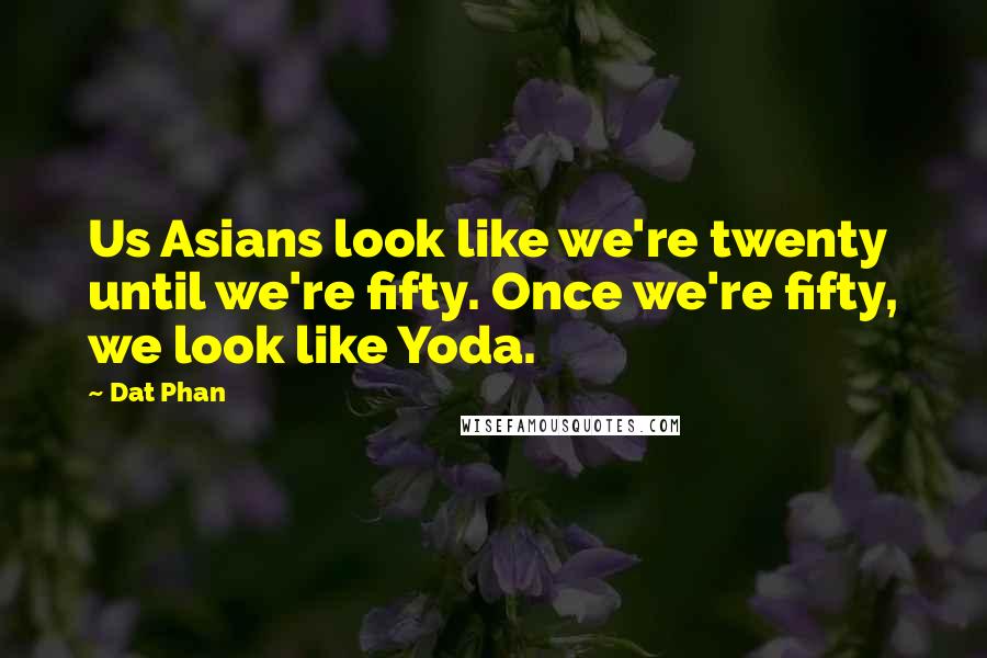 Dat Phan Quotes: Us Asians look like we're twenty until we're fifty. Once we're fifty, we look like Yoda.