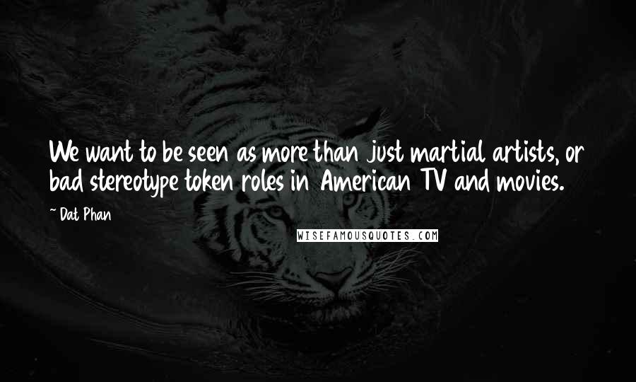 Dat Phan Quotes: We want to be seen as more than just martial artists, or bad stereotype token roles in American TV and movies.